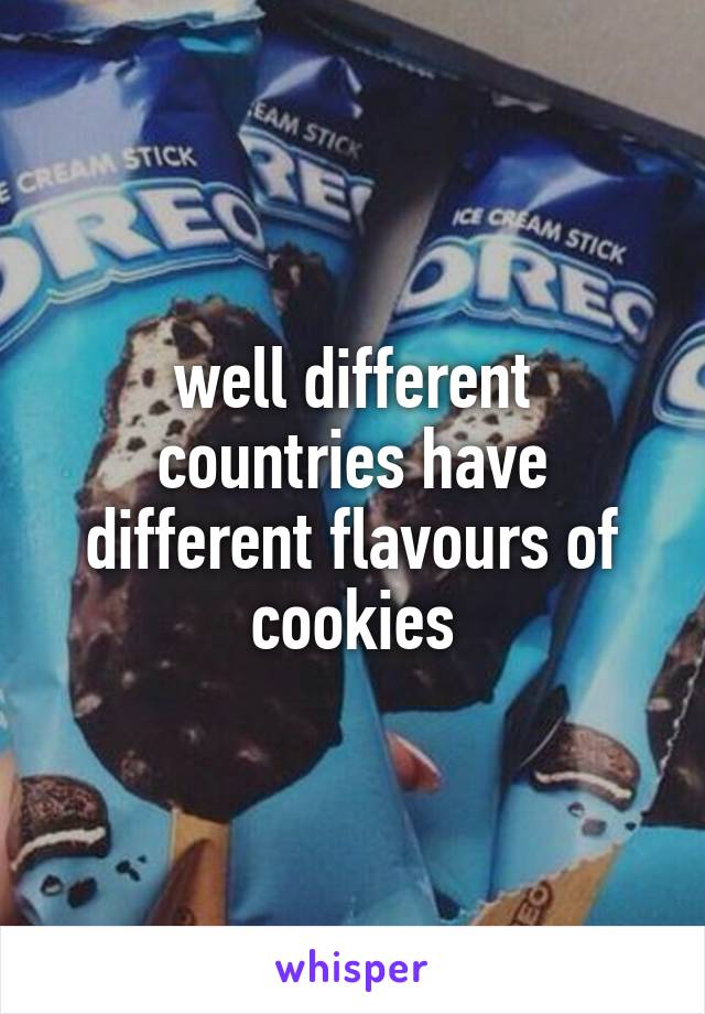 well different countries have different flavours of cookies