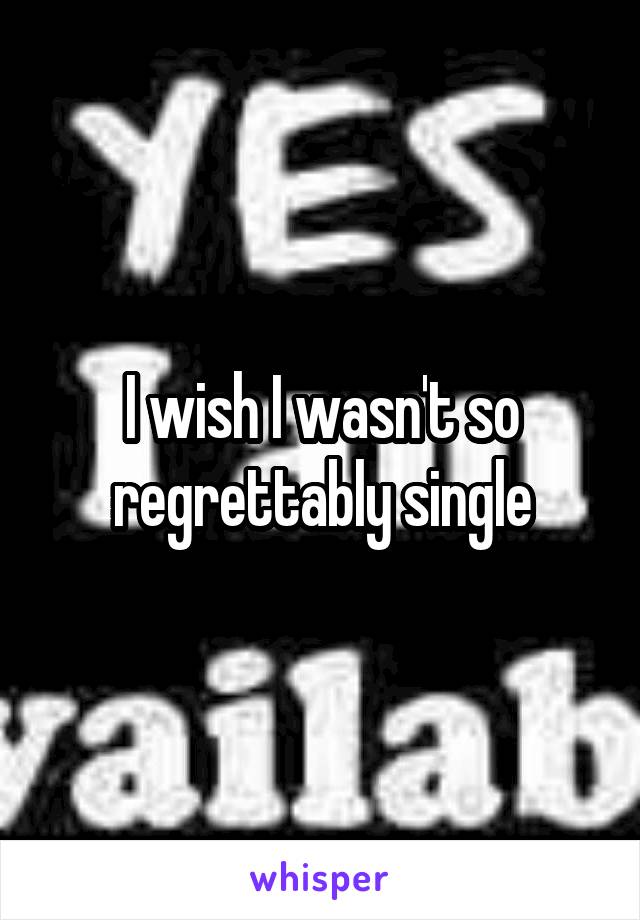I wish I wasn't so regrettably single