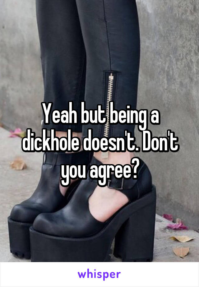 Yeah but being a dickhole doesn't. Don't you agree?