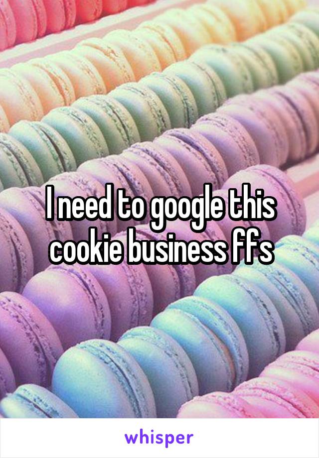 I need to google this cookie business ffs