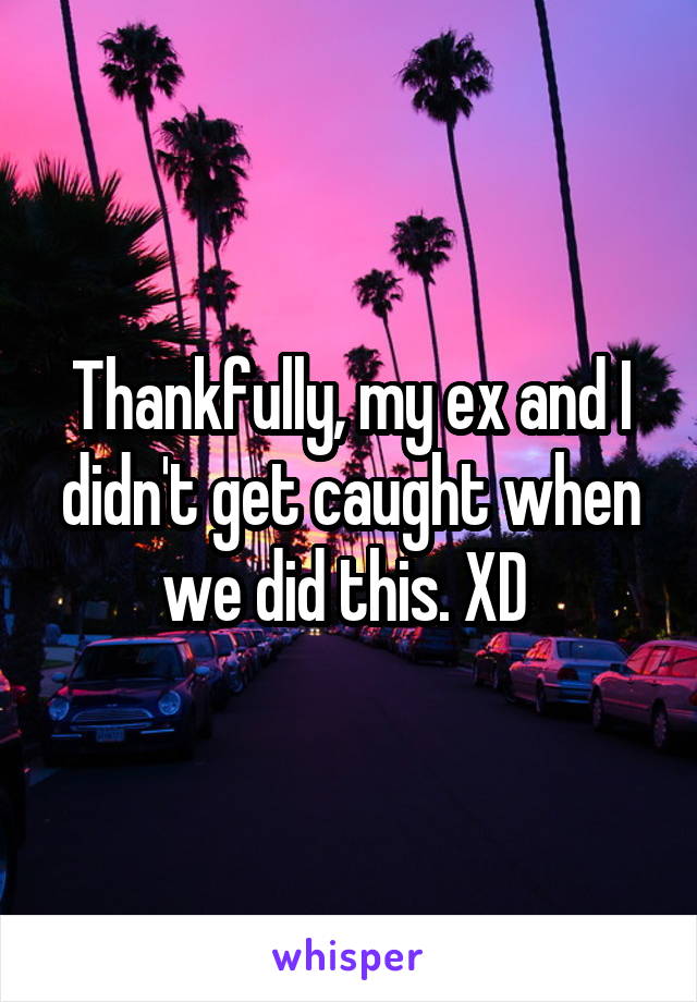 Thankfully, my ex and I didn't get caught when we did this. XD 