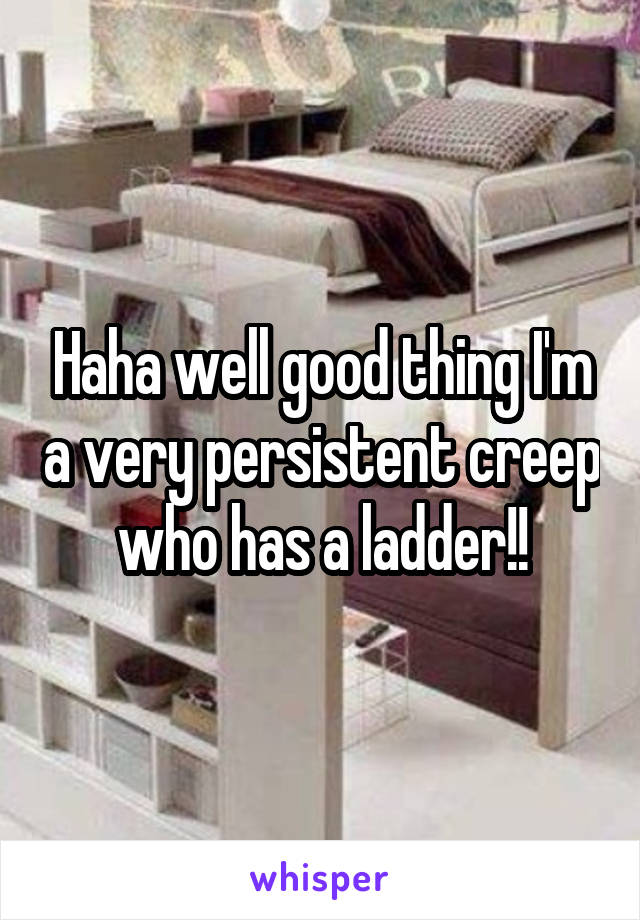 Haha well good thing I'm a very persistent creep who has a ladder!!