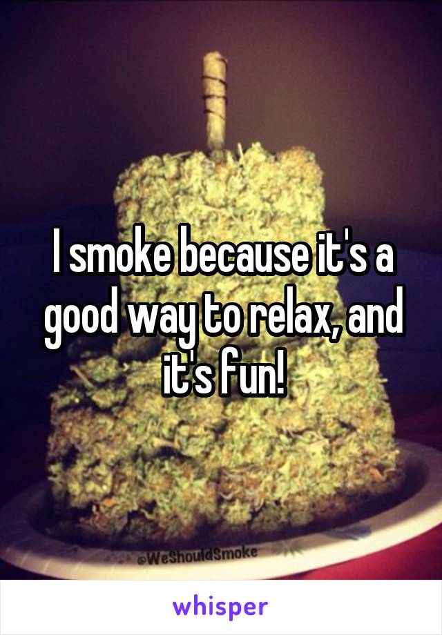 I smoke because it's a good way to relax, and it's fun!