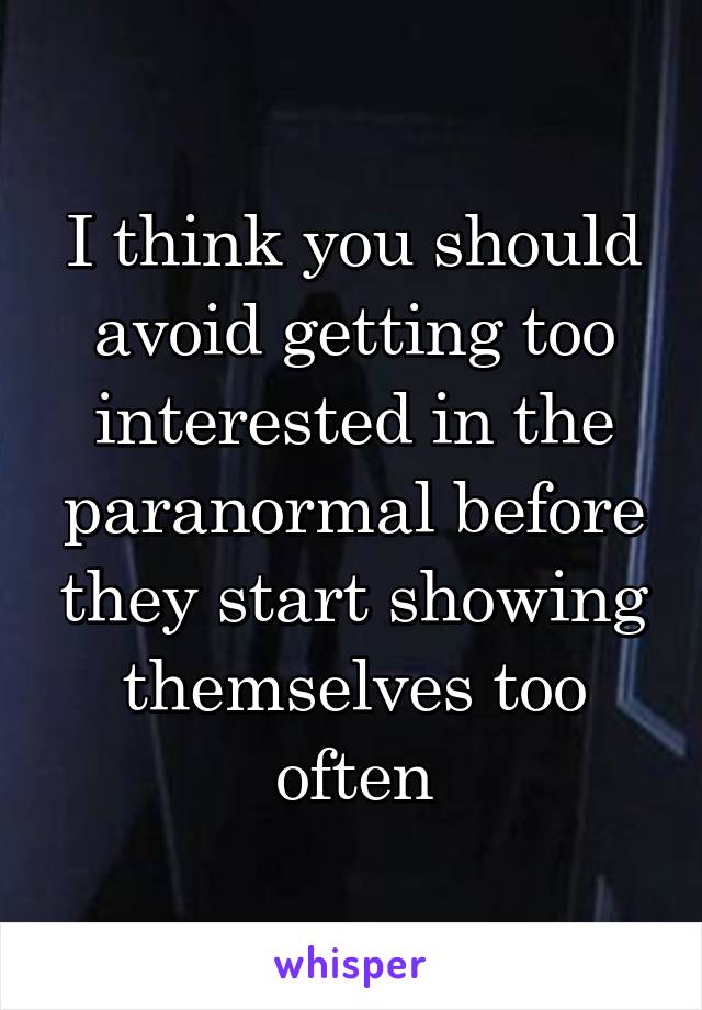 I think you should avoid getting too interested in the paranormal before they start showing themselves too often