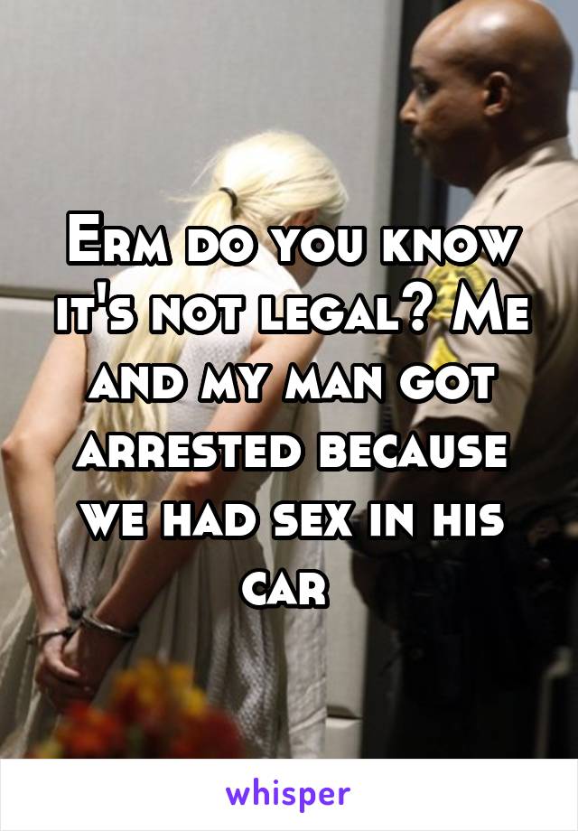 Erm do you know it's not legal? Me and my man got arrested because we had sex in his car 