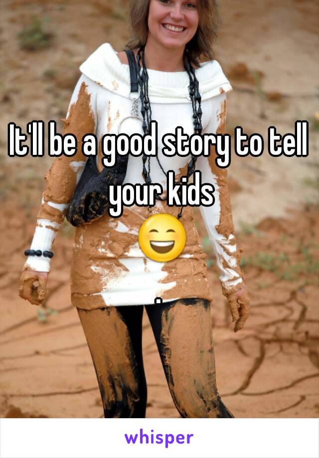 It'll be a good story to tell your kids 😄.