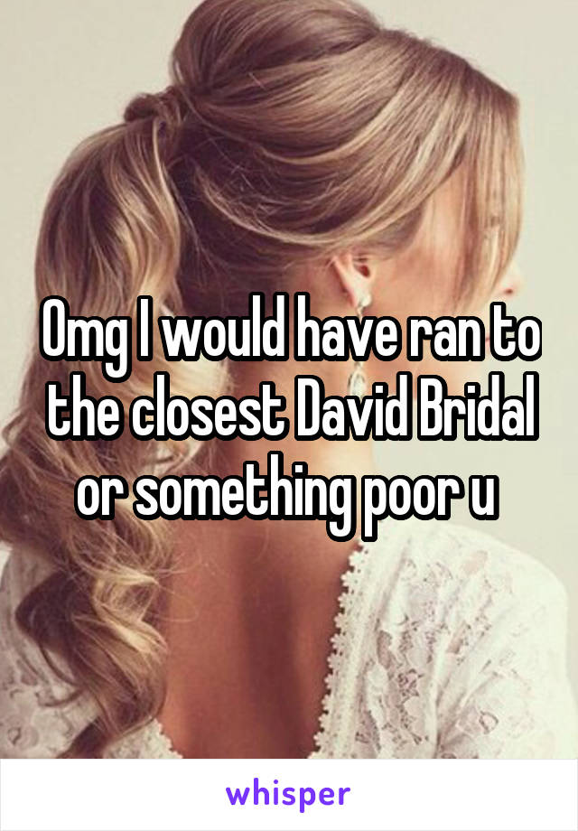Omg I would have ran to the closest David Bridal or something poor u 