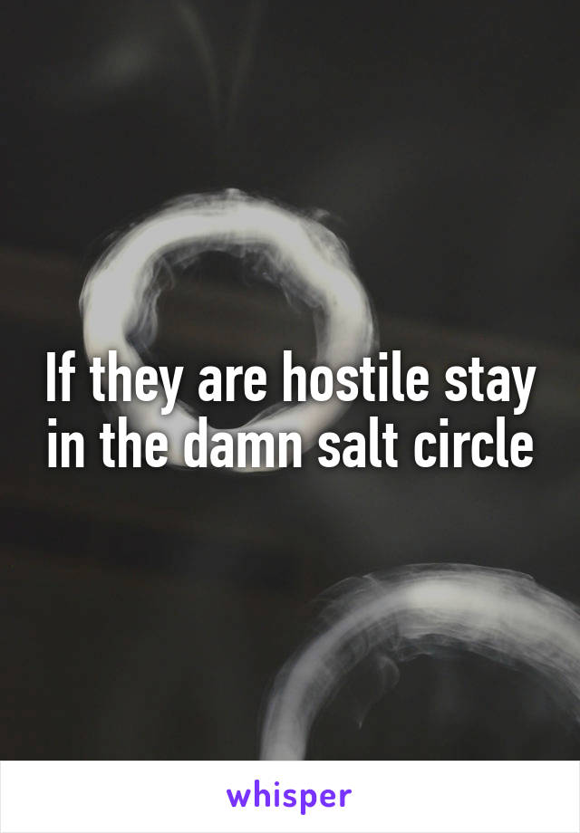 If they are hostile stay in the damn salt circle