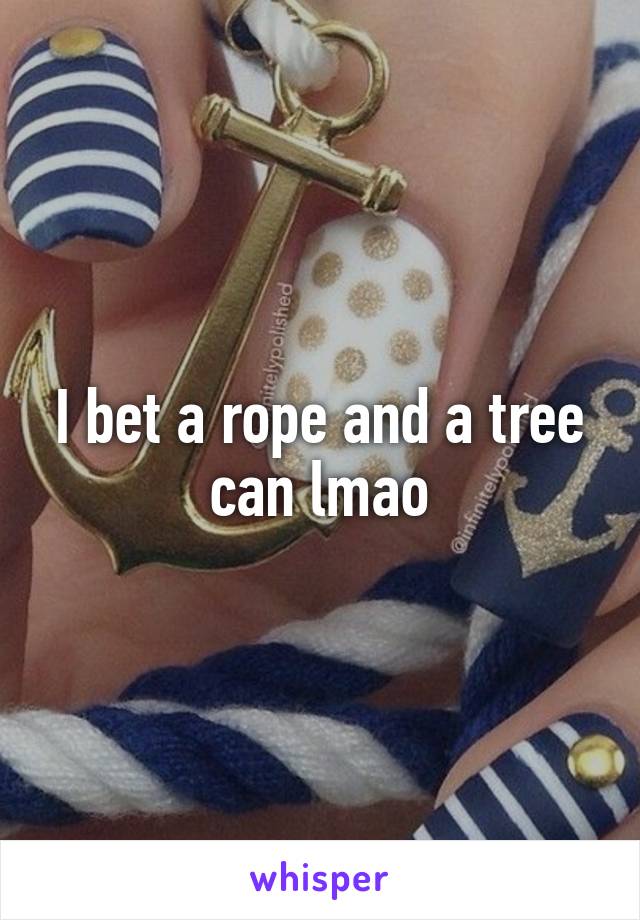 I bet a rope and a tree can lmao