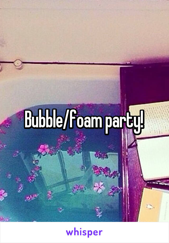 Bubble/foam party! 