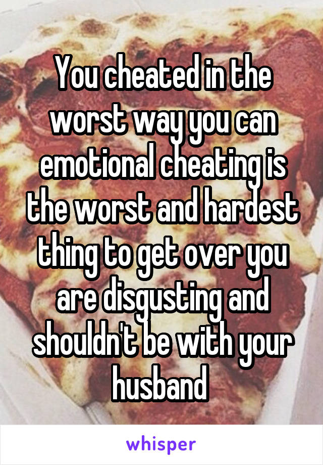 You cheated in the worst way you can emotional cheating is the worst and hardest thing to get over you are disgusting and shouldn't be with your husband 