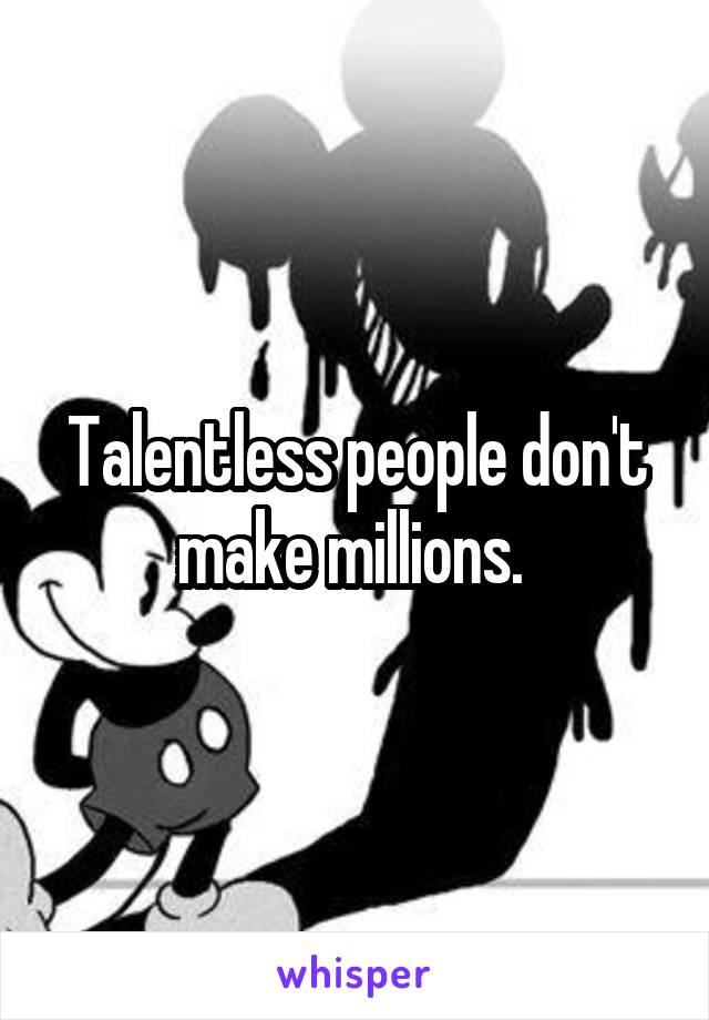 Talentless people don't make millions. 