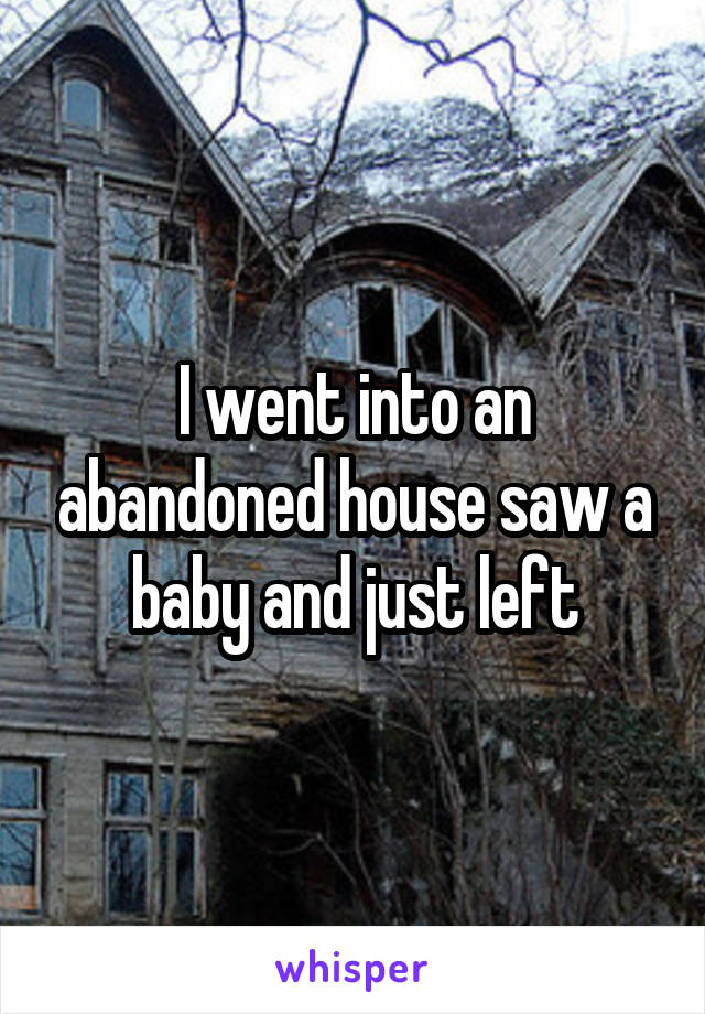 I went into an abandoned house saw a baby and just left