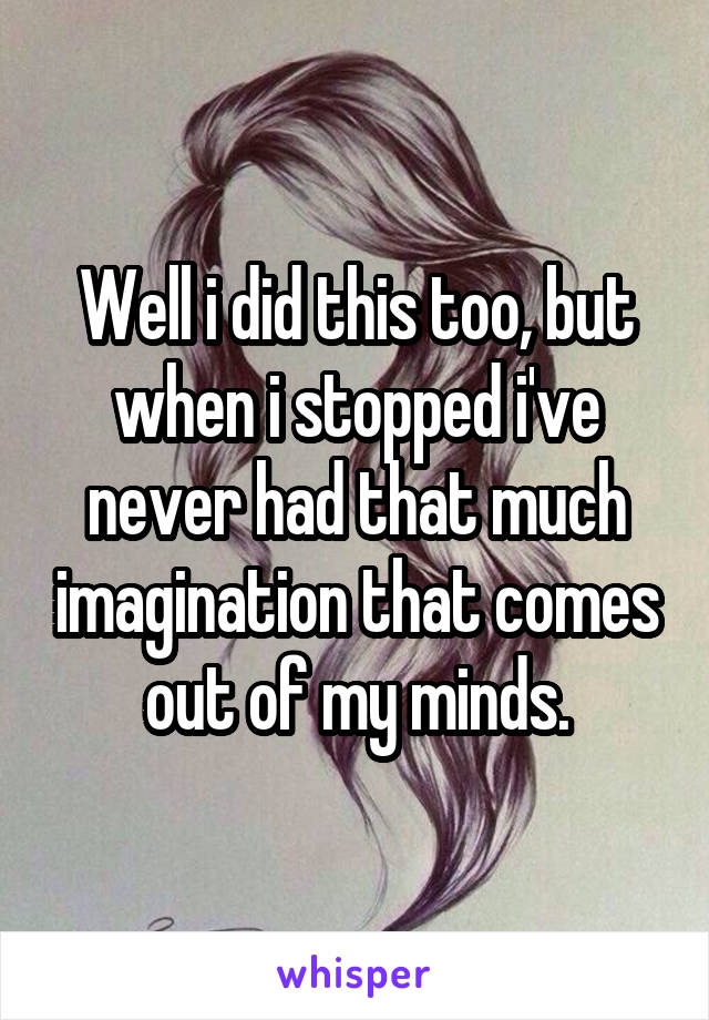 Well i did this too, but when i stopped i've never had that much imagination that comes out of my minds.