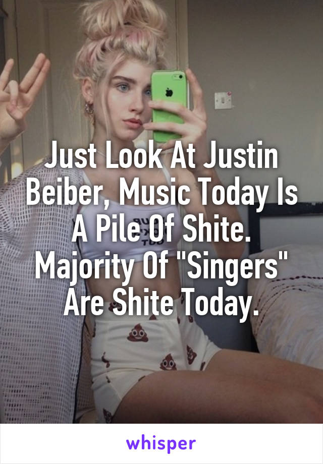 Just Look At Justin Beiber, Music Today Is A Pile Of Shite. Majority Of "Singers" Are Shite Today.