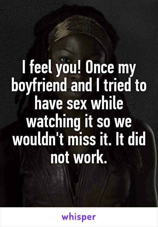 I feel you! Once my boyfriend and I tried to have sex while watching it so we wouldn't miss it. It did not work.