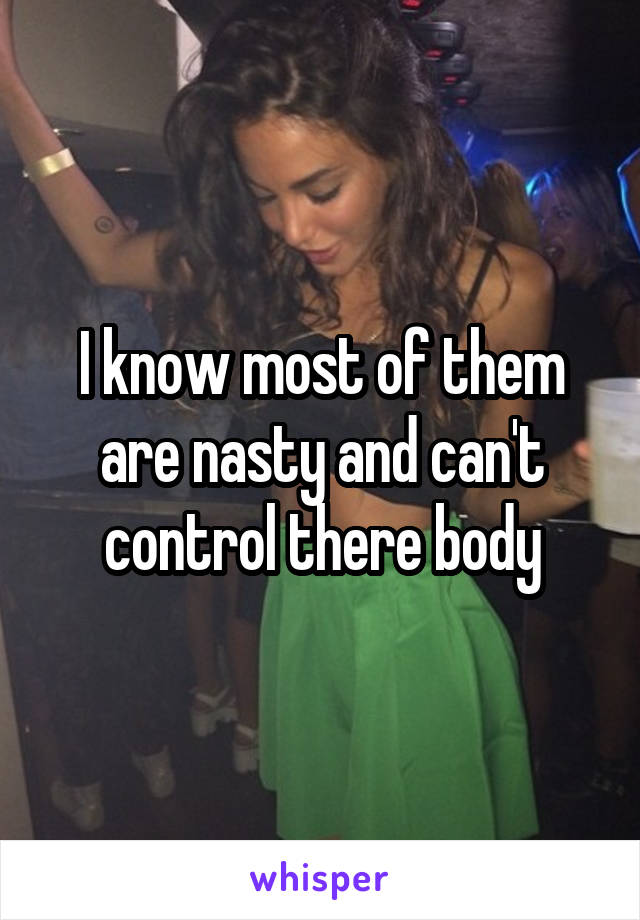 I know most of them are nasty and can't control there body