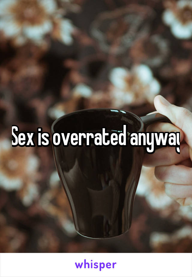 Sex is overrated anyway