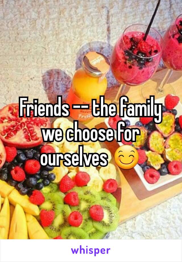 Friends -- the family we choose for ourselves 😊