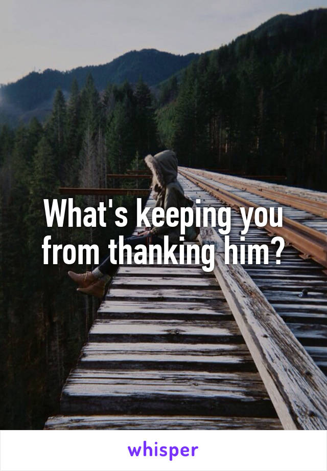 What's keeping you from thanking him?