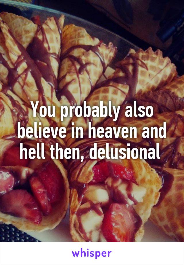 You probably also believe in heaven and hell then, delusional 