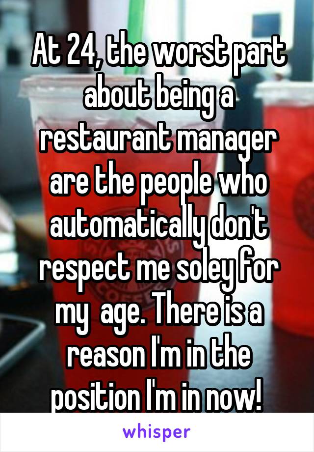 At 24, the worst part about being a restaurant manager are the people who automatically don't respect me soley for my  age. There is a reason I'm in the position I'm in now! 