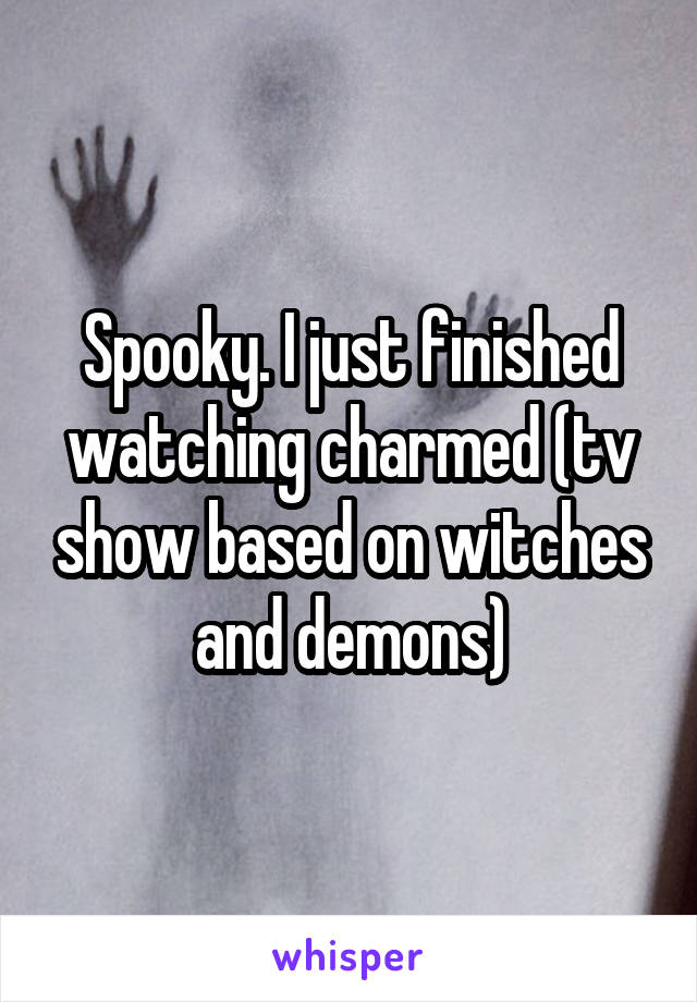 Spooky. I just finished watching charmed (tv show based on witches and demons)