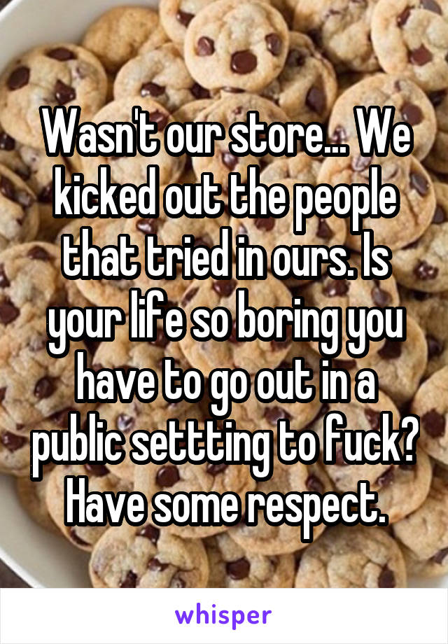 Wasn't our store... We kicked out the people that tried in ours. Is your life so boring you have to go out in a public settting to fuck? Have some respect.