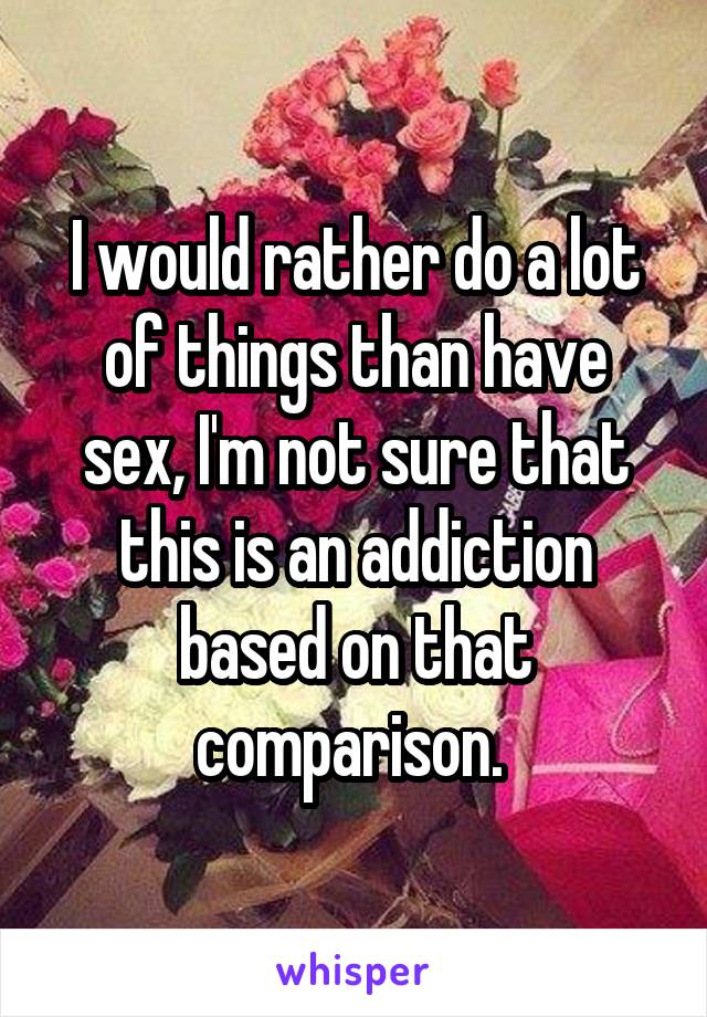 I would rather do a lot of things than have sex, I'm not sure that this is an addiction based on that comparison. 