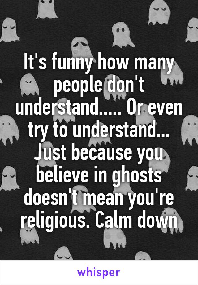 It's funny how many people don't understand..... Or even try to understand... Just because you believe in ghosts doesn't mean you're religious. Calm down