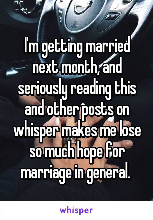 I'm getting married next month, and seriously reading this and other posts on whisper makes me lose so much hope for marriage in general. 