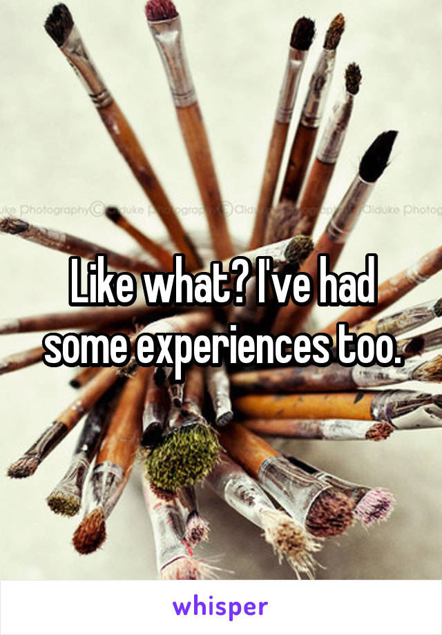 Like what? I've had some experiences too.