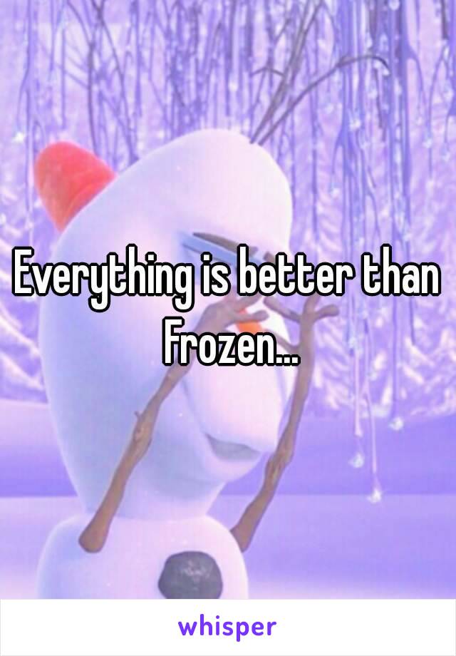 Everything is better than Frozen...