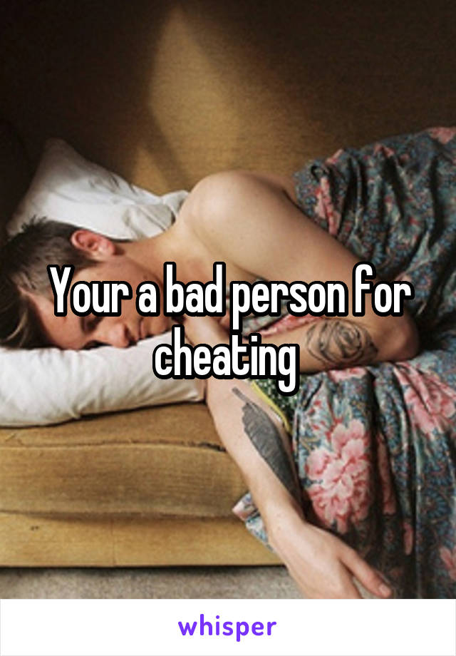 Your a bad person for cheating 