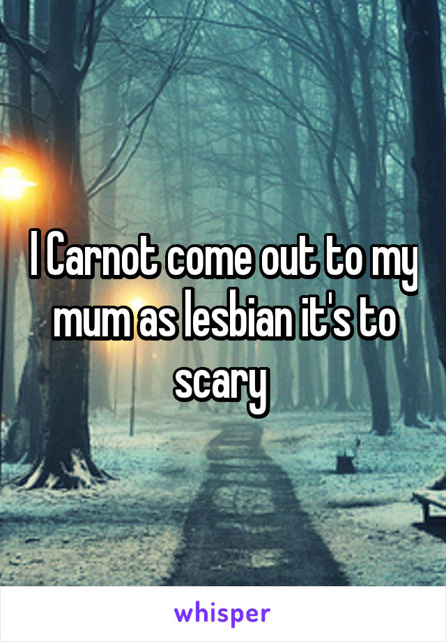 I Carnot come out to my mum as lesbian it's to scary 
