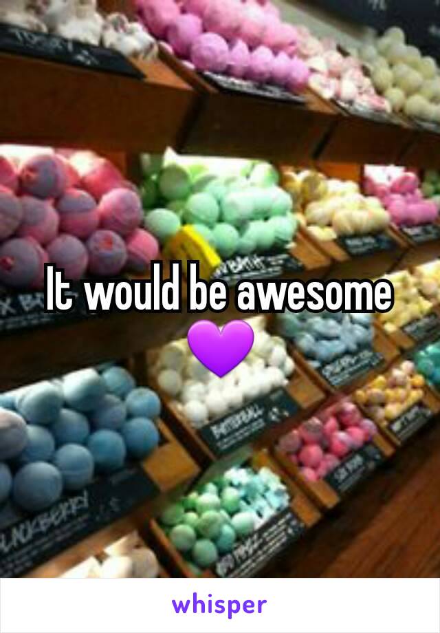 It would be awesome 💜