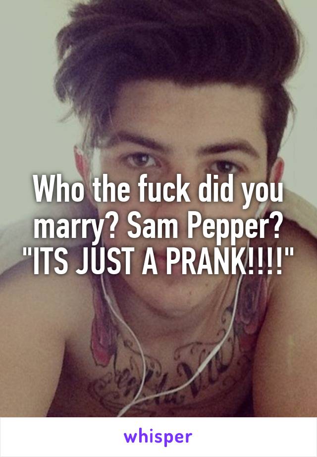 Who the fuck did you marry? Sam Pepper? "ITS JUST A PRANK!!!!"