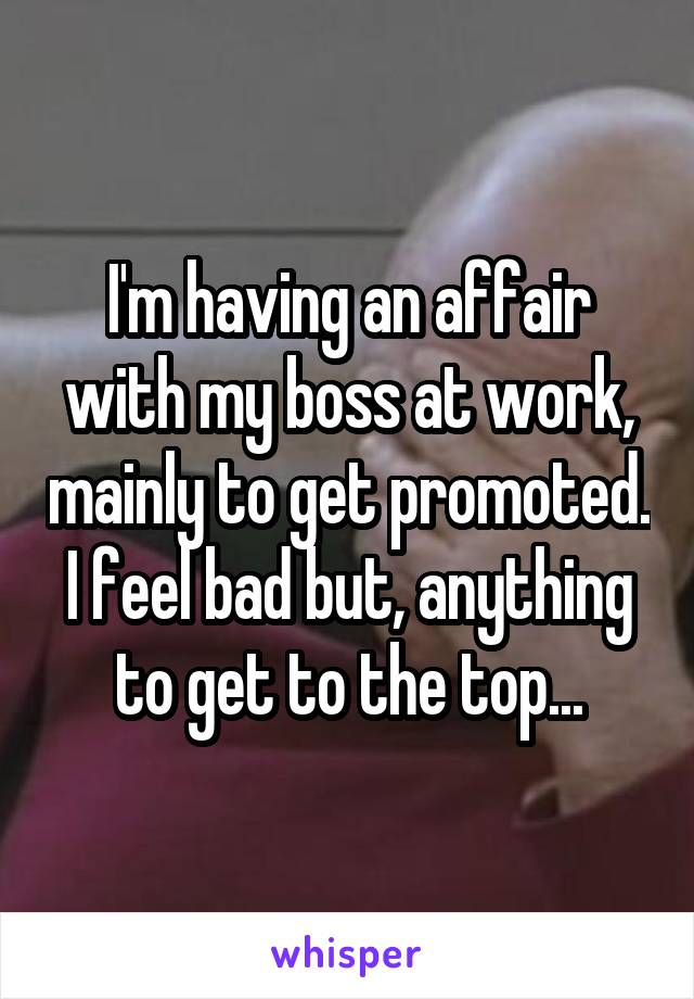 I'm having an affair with my boss at work, mainly to get promoted. I feel bad but, anything to get to the top...