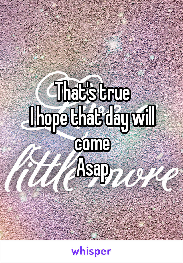 That's true
I hope that day will come
Asap