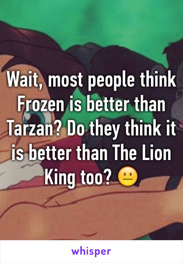 Wait, most people think Frozen is better than Tarzan? Do they think it is better than The Lion King too? 😐