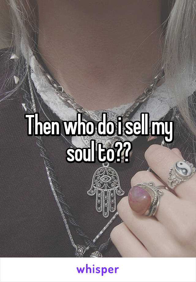 Then who do i sell my soul to??