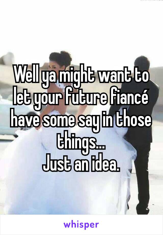 Well ya might want to let your future fiancé have some say in those things...
Just an idea.