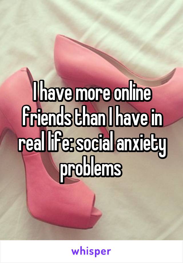 I have more online friends than I have in real life: social anxiety problems 
