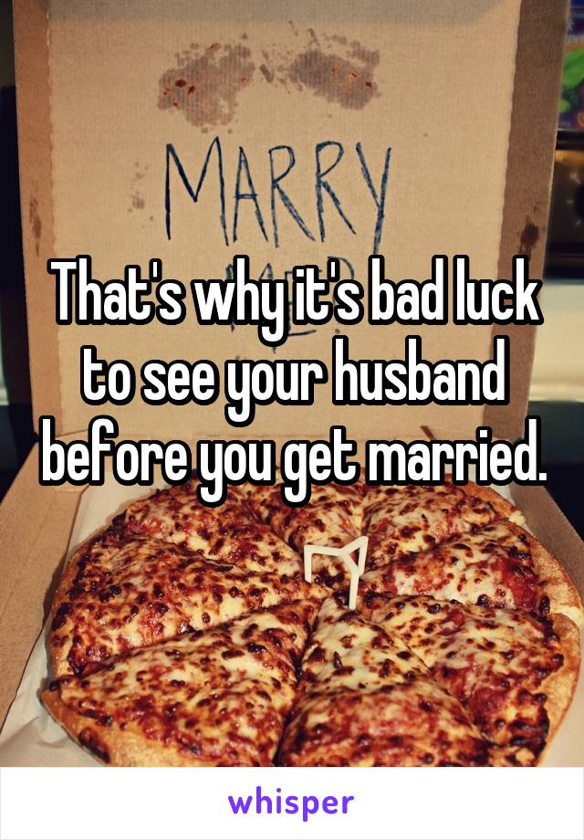 That's why it's bad luck to see your husband before you get married. 