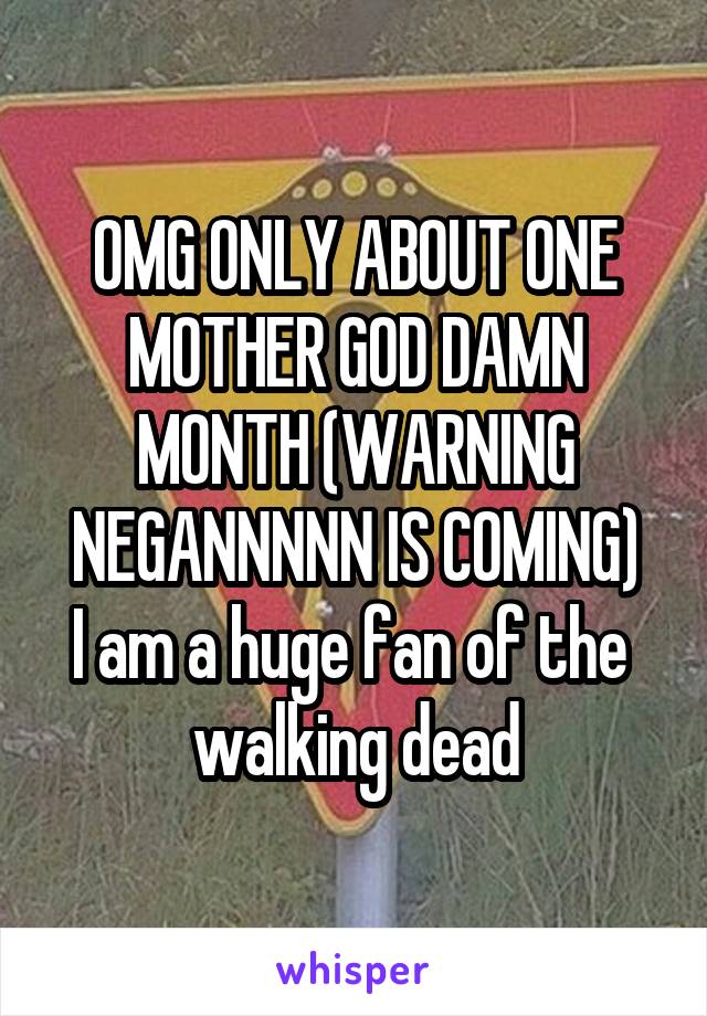 OMG ONLY ABOUT ONE MOTHER GOD DAMN MONTH (WARNING NEGANNNNN IS COMING)
I am a huge fan of the  walking dead
