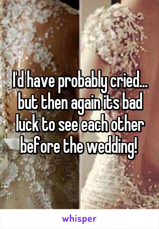 I'd have probably cried... but then again its bad luck to see each other before the wedding! 