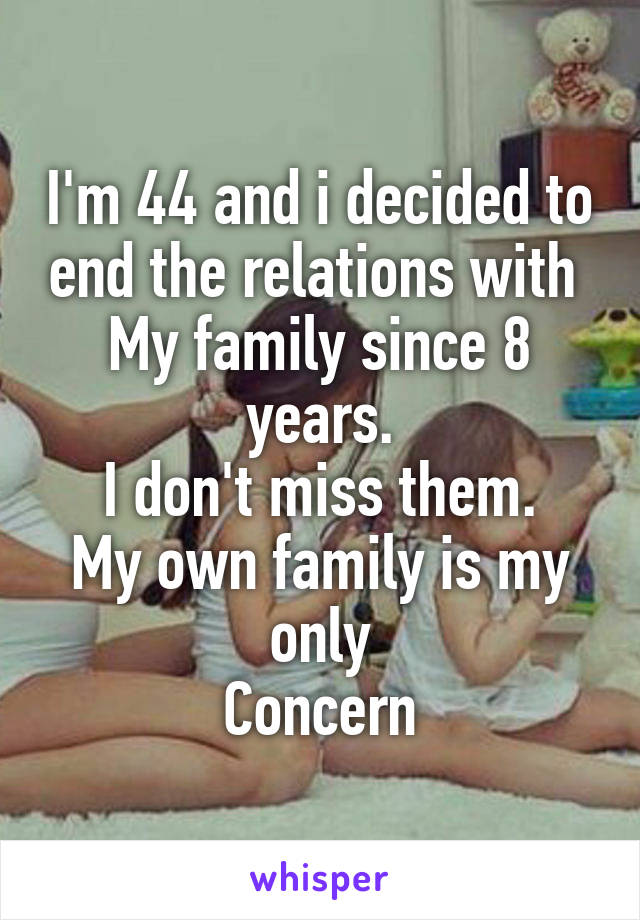 I'm 44 and i decided to end the relations with 
My family since 8 years.
I don't miss them.
My own family is my only
Concern