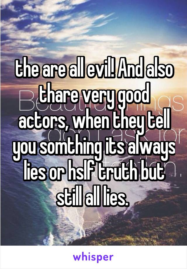 the are all evil! And also thare very good actors, when they tell you somthing its always lies or hslf truth but still all lies. 