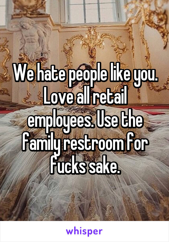 We hate people like you. Love all retail employees. Use the family restroom for fucks sake.
