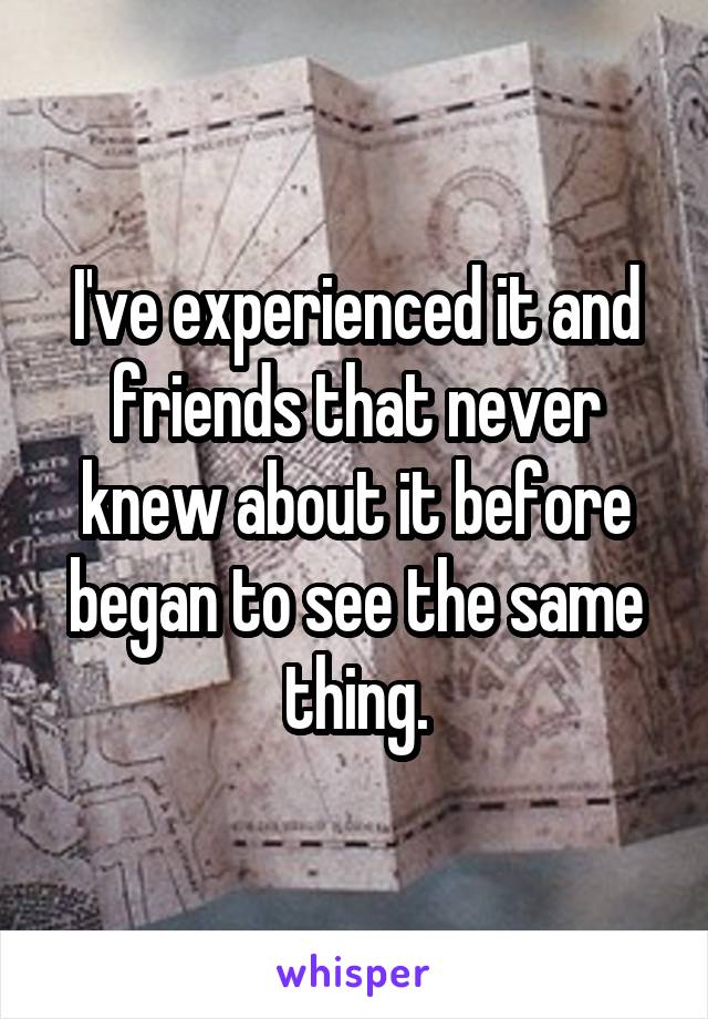I've experienced it and friends that never knew about it before began to see the same thing.